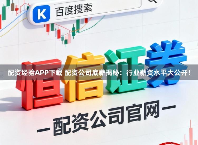 配资经验APP下载 配资公司底薪揭秘：行业薪资水平大公开！