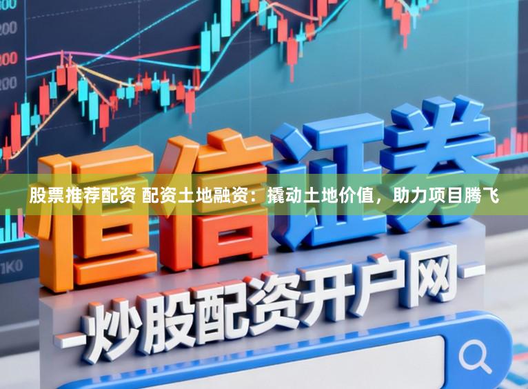 股票推荐配资 配资土地融资：撬动土地价值，助力项目腾飞