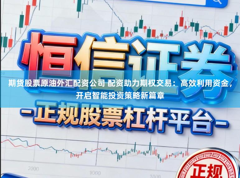 期货股票原油外汇配资公司 配资助力期权交易：高效利用资金，开启智能投资策略新篇章