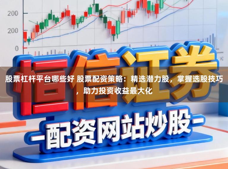 股票杠杆平台哪些好 股票配资策略：精选潜力股，掌握选股技巧，助力投资收益最大化