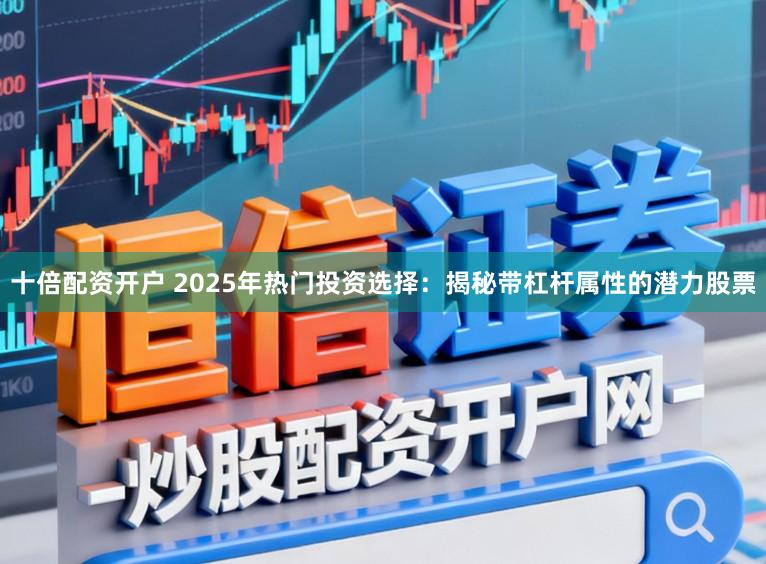 十倍配资开户 2025年热门投资选择：揭秘带杠杆属性的潜力股票