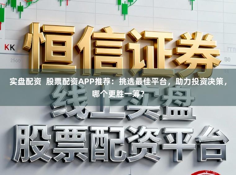 实盘配资  股票配资APP推荐：挑选最佳平台，助力投资决策，哪个更胜一筹？
