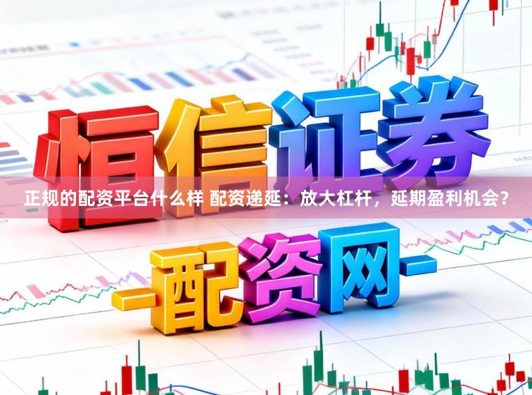 正规的配资平台什么样 配资递延:放大杠杆,延期盈利机会?