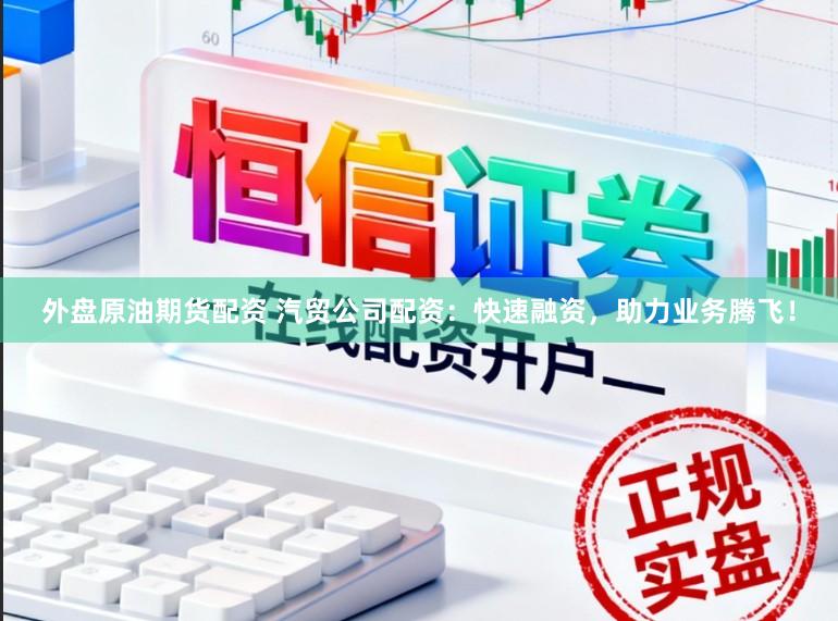 外盘原油期货配资 汽贸公司配资：快速融资，助力业务腾飞！
