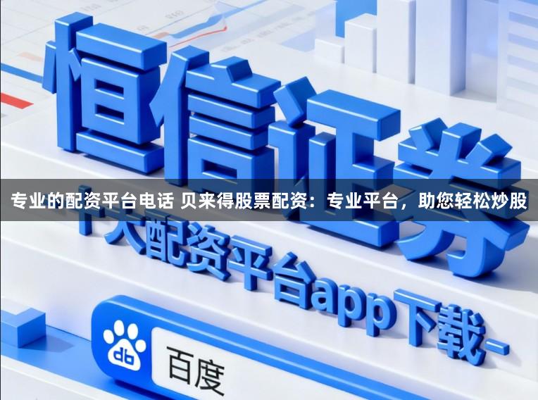 专业的配资平台电话 贝来得股票配资：专业平台，助您轻松炒股