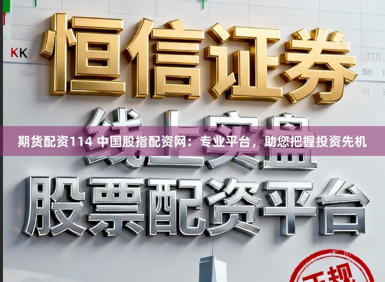 期货配资114 中国股指配资网：专业平台，助您把握投资先机