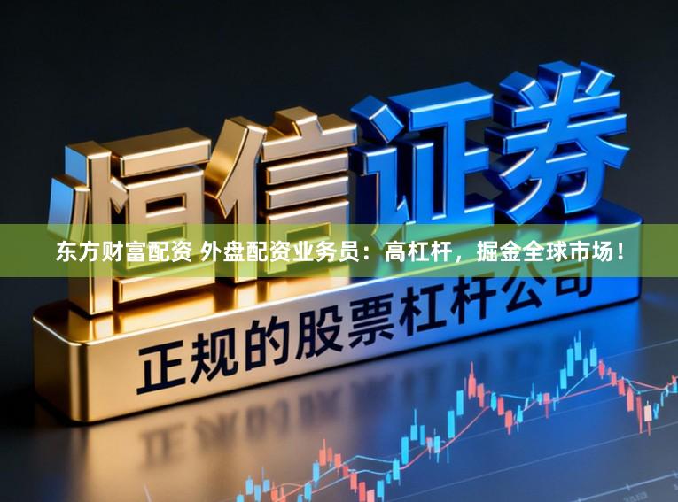 东方财富配资 外盘配资业务员：高杠杆，掘金全球市场！
