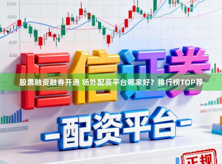 股票融资融券开通 场外配资平台哪家好?排行榜TOP荐