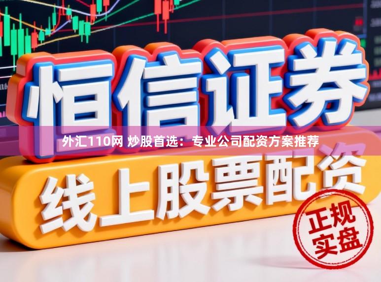 外汇110网 炒股首选：专业公司配资方案推荐