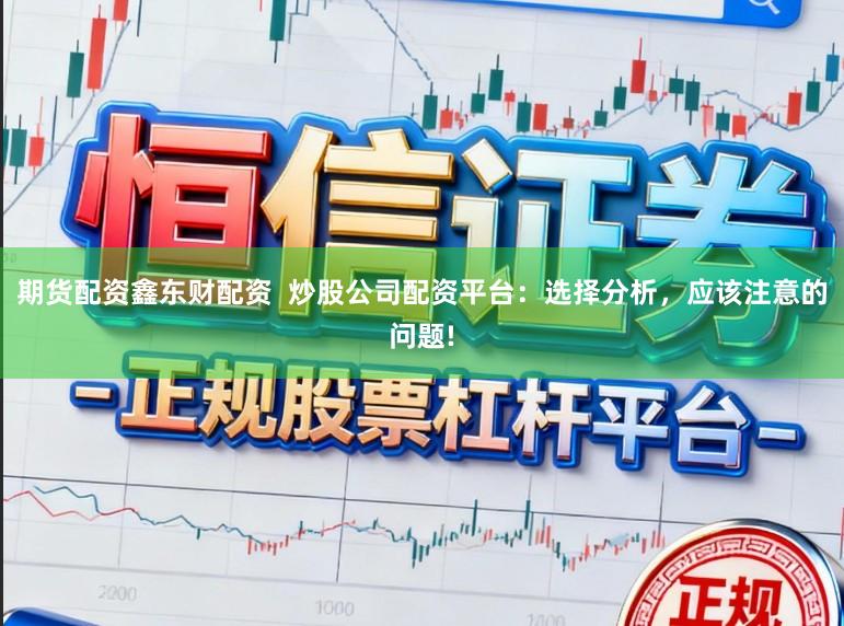 期货配资鑫东财配资  炒股公司配资平台：选择分析，应该注意的问题!