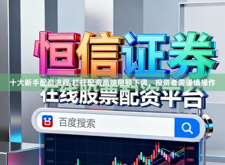 十大新手配资流程 杠杆配资高端限额下调,投资者需谨慎操作