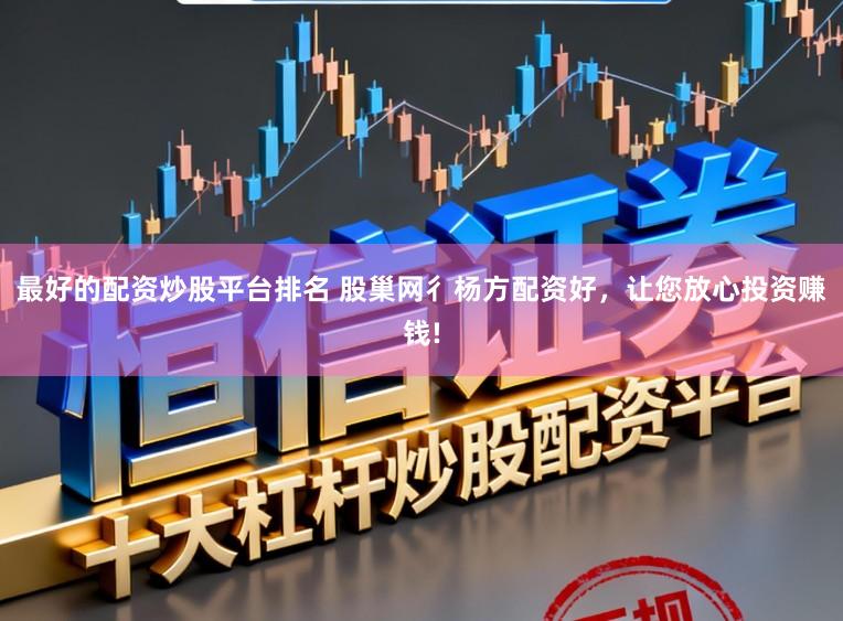 最好的配资炒股平台排名 股巢网彳杨方配资好，让您放心投资赚钱!