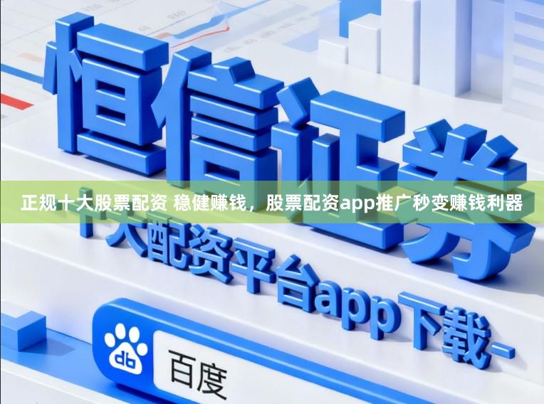 正规十大股票配资 稳健赚钱，股票配资app推广秒变赚钱利器