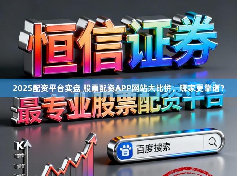 2025配资平台实盘 股票配资APP网站大比拼，哪家更靠谱？