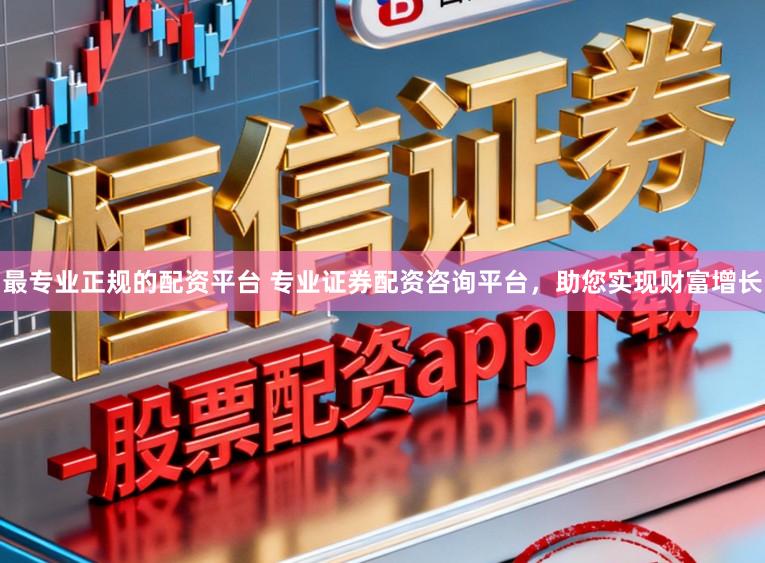 最专业正规的配资平台 专业证券配资咨询平台，助您实现财富增长