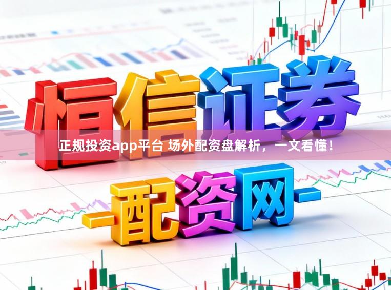 正规投资app平台 场外配资盘解析，一文看懂！