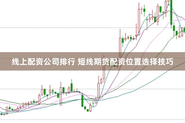 线上配资公司排行 短线期货配资位置选择技巧