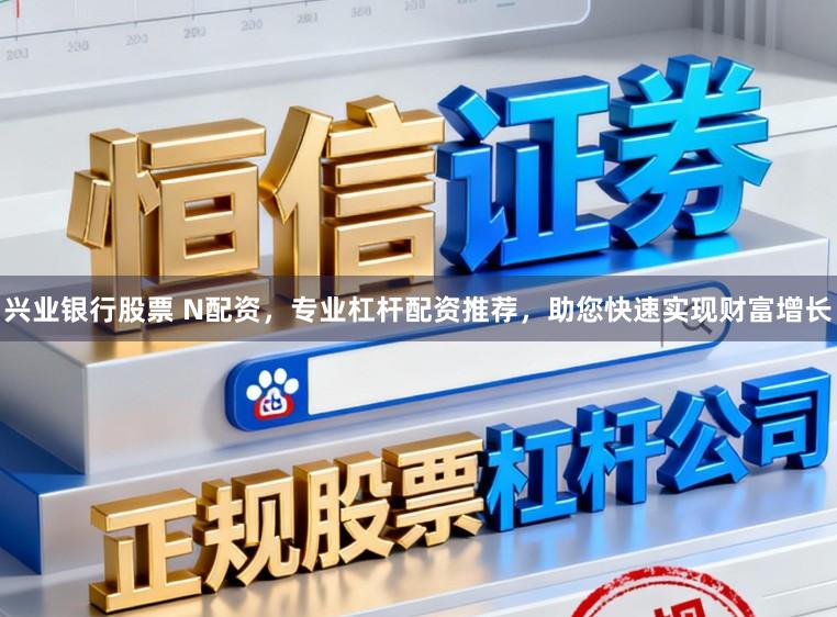 兴业银行股票 N配资，专业杠杆配资推荐，助您快速实现财富增长