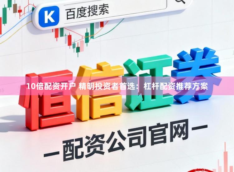 10倍配资开户 精明投资者首选：杠杆配资推荐方案