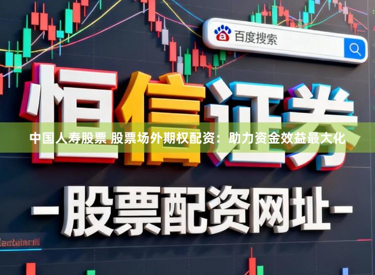 中国人寿股票 股票场外期权配资：助力资金效益最大化