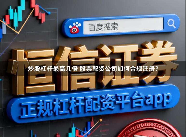 炒股杠杆最高几倍 股票配资公司如何合规注册？
