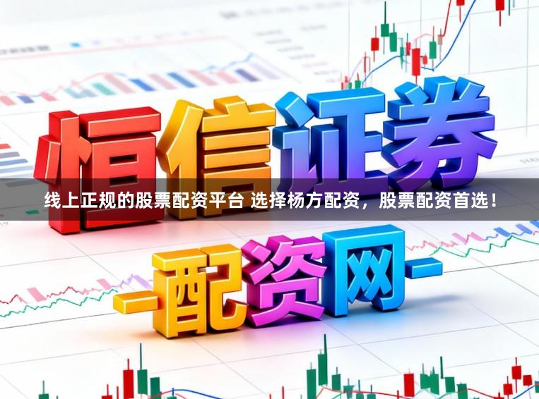 线上正规的股票配资平台 选择杨方配资，股票配资首选！