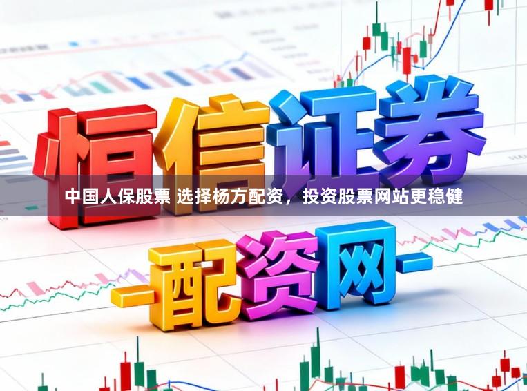中国人保股票 选择杨方配资，投资股票网站更稳健