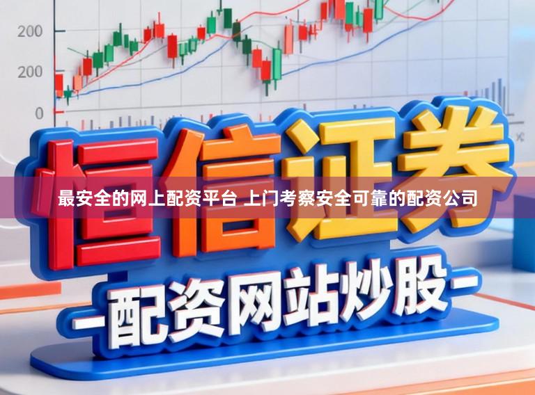 最安全的网上配资平台 上门考察安全可靠的配资公司