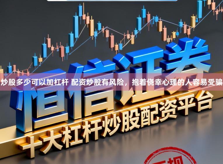 炒股多少可以加杠杆 配资炒股有风险，抱着侥幸心理的人容易受骗