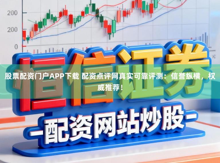 股票配资门户APP下载 配资点评网真实可靠评测：信誉纵横，权威推荐！