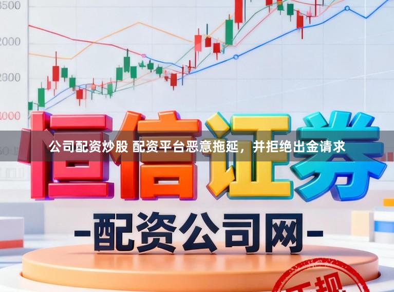 公司配资炒股 配资平台恶意拖延，并拒绝出金请求
