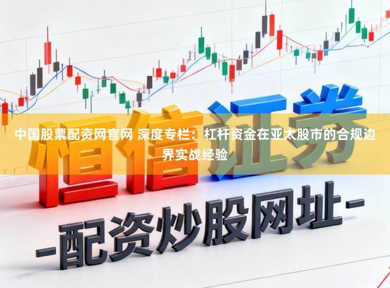 中国股票配资网官网 深度专栏：杠杆资金在亚太股市的合规边界实战经验