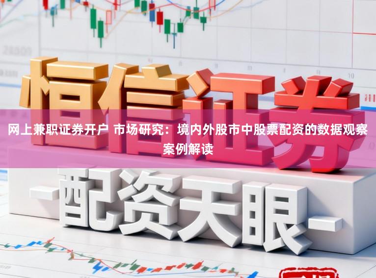 网上兼职证券开户 市场研究：境内外股市中股票配资的数据观察案例解读