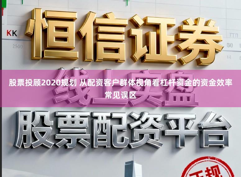 股票投顾2020规划 从配资客户群体视角看杠杆资金的资金效率常见误区