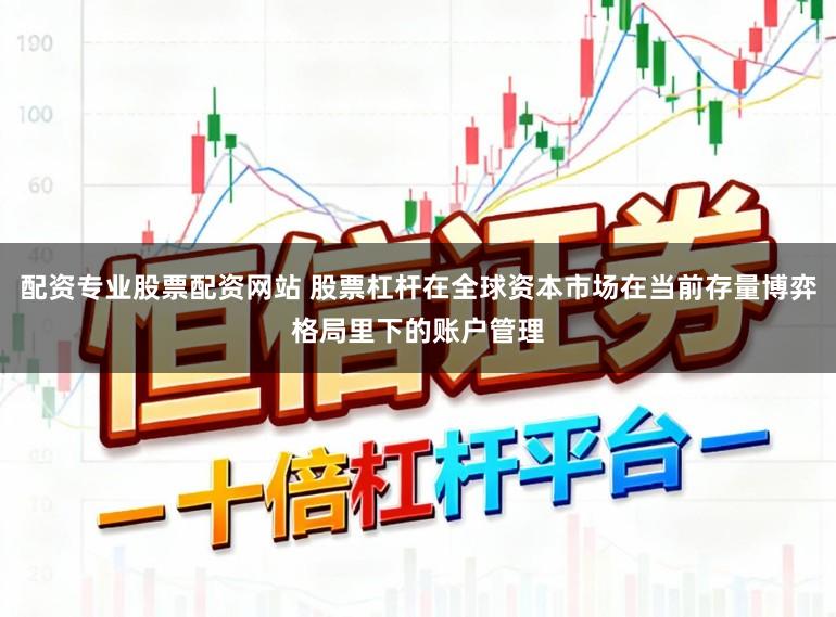配资专业股票配资网站 股票杠杆在全球资本市场在当前存量博弈格局里下的账户管理