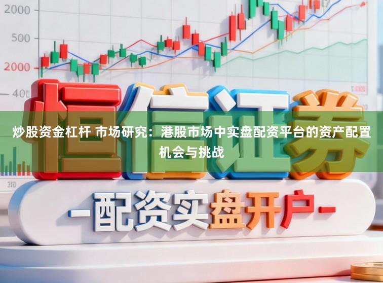 炒股资金杠杆 市场研究：港股市场中实盘配资平台的资产配置机会与挑战