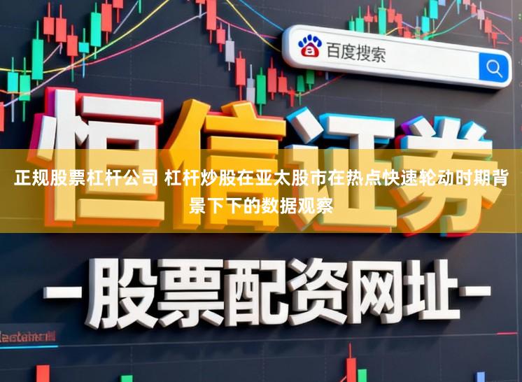 正规股票杠杆公司 杠杆炒股在亚太股市在热点快速轮动时期背景下下的数据观察
