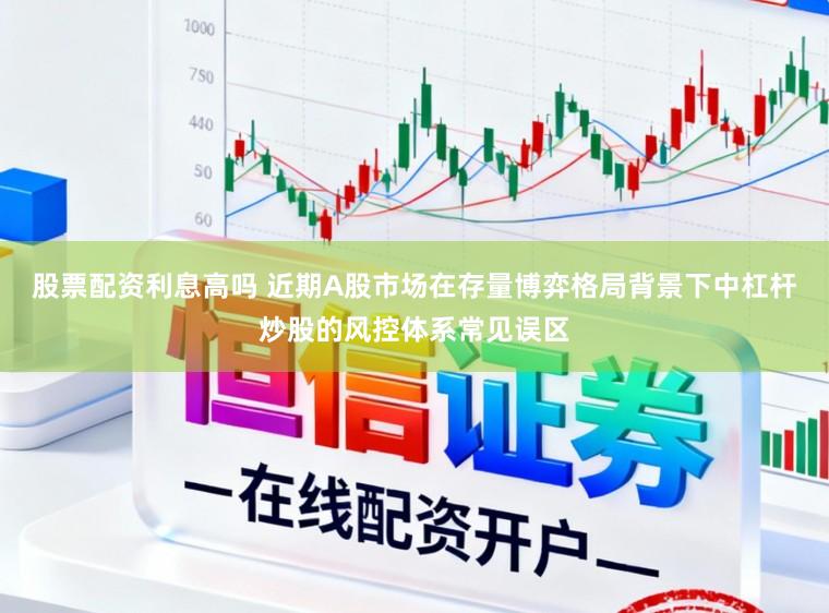 股票配资利息高吗 近期A股市场在存量博弈格局背景下中杠杆炒股的风控体系常见误区