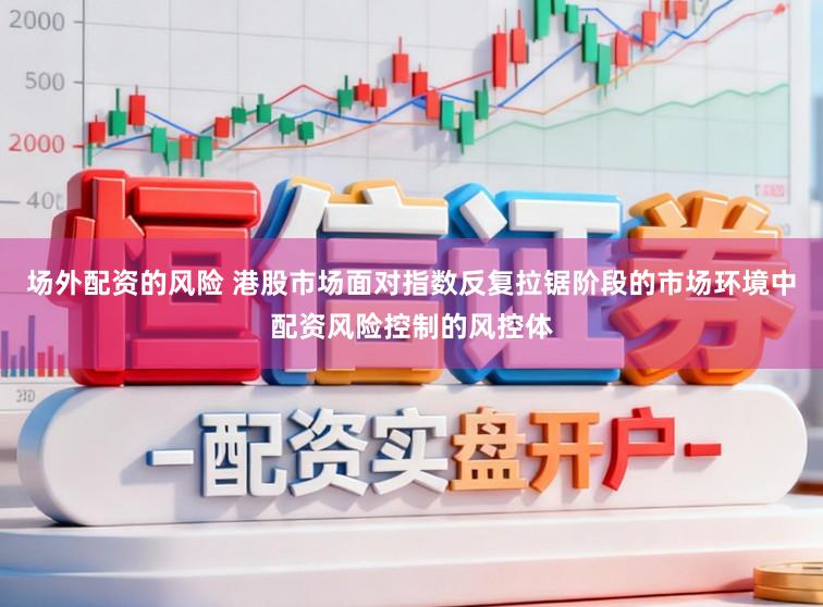 场外配资的风险 港股市场面对指数反复拉锯阶段的市场环境中配资风险控制的风控体
