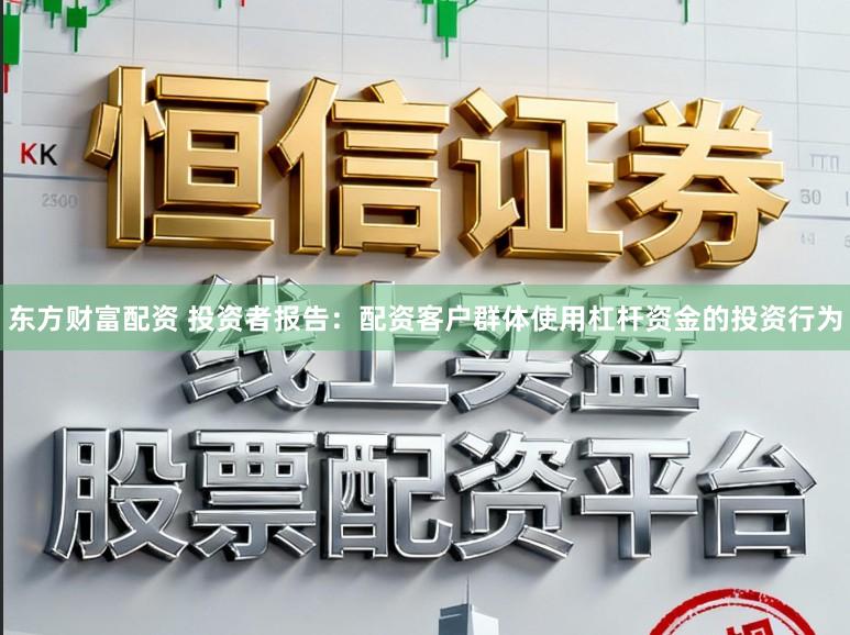 东方财富配资 投资者报告：配资客户群体使用杠杆资金的投资行为