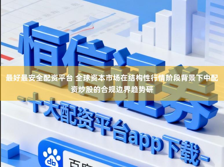最好最安全配资平台 全球资本市场在结构性行情阶段背景下中配资炒股的合规边界趋势研