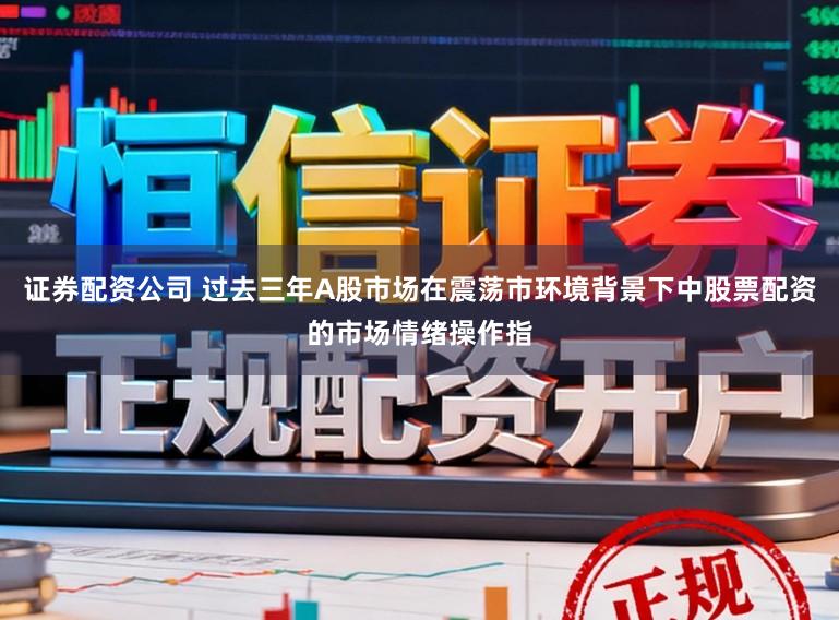 证券配资公司 过去三年A股市场在震荡市环境背景下中股票配资的市场情绪操作指