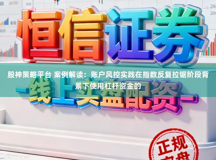股神策略平台 案例解读：账户风控实践在指数反复拉锯阶段背景下使用杠杆资金的