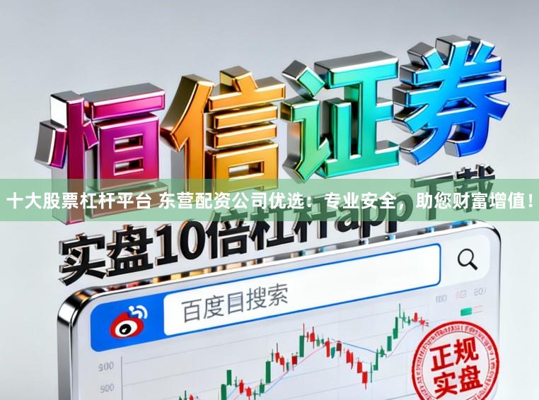十大股票杠杆平台 东营配资公司优选：专业安全，助您财富增值！