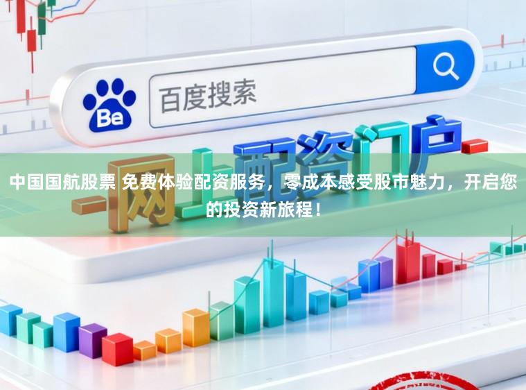 中国国航股票 免费体验配资服务，零成本感受股市魅力，开启您的投资新旅程！