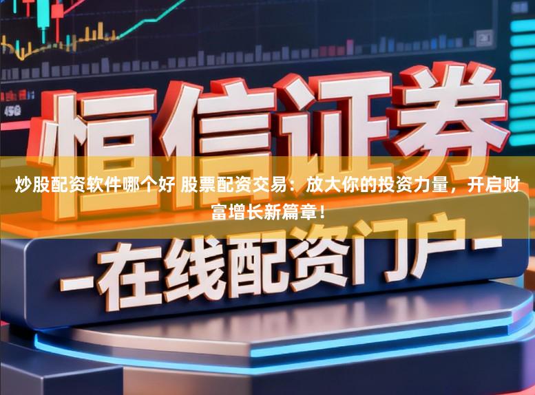 炒股配资软件哪个好 股票配资交易：放大你的投资力量，开启财富增长新篇章！