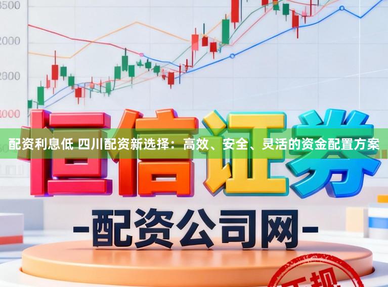 配资利息低 四川配资新选择：高效、安全、灵活的资金配置方案