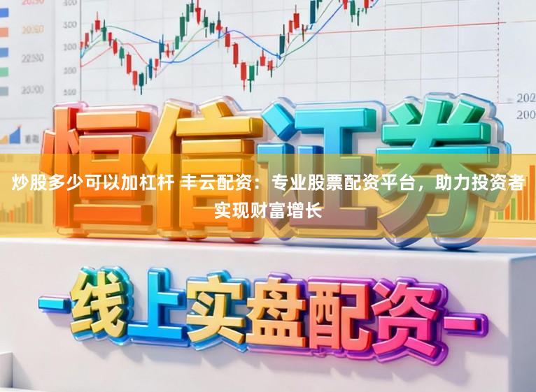 炒股多少可以加杠杆 丰云配资：专业股票配资平台，助力投资者实现财富增长