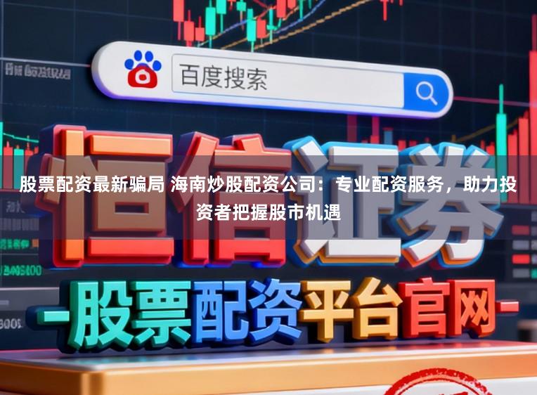 股票配资最新骗局 海南炒股配资公司：专业配资服务，助力投资者把握股市机遇