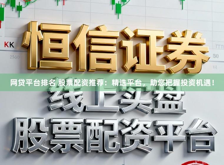 网贷平台排名 股票配资推荐：精选平台，助您把握投资机遇！